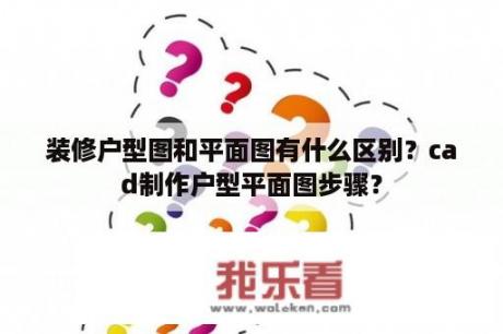 装修户型图和平面图有什么区别？cad制作户型平面图步骤？