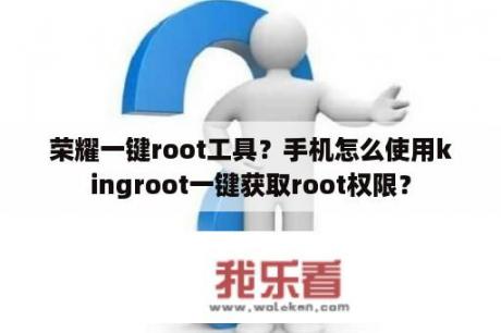 荣耀一键root工具？手机怎么使用kingroot一键获取root权限？