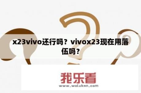 x23vivo还行吗？vivox23现在用落伍吗？