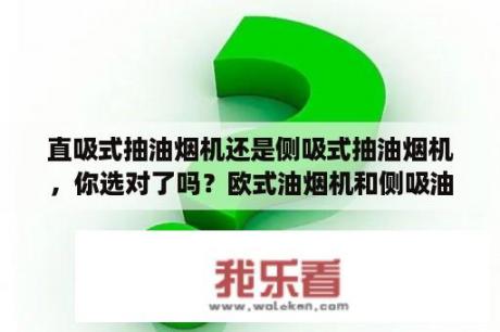 直吸式抽油烟机还是侧吸式抽油烟机，你选对了吗？欧式油烟机和侧吸油烟机哪个好用？