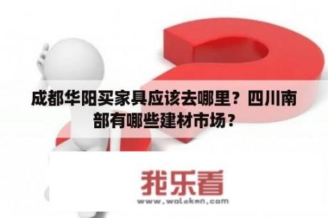 成都华阳买家具应该去哪里？四川南部有哪些建材市场？