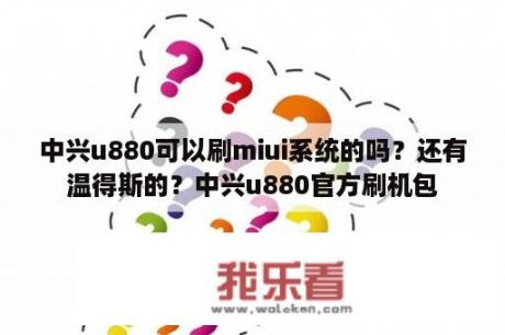 中兴u880可以刷miui系统的吗？还有温得斯的？中兴u880官方刷机包