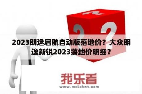 2023朗逸启航自动版落地价？大众朗逸新锐2023落地价明细？