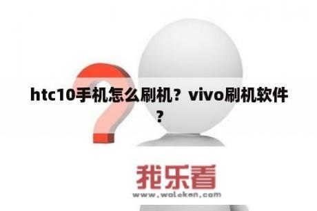 htc10手机怎么刷机？vivo刷机软件？