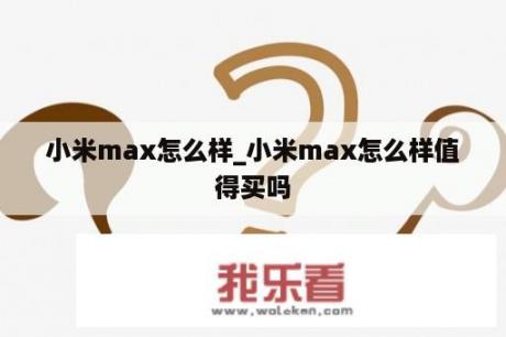 小米max怎么样_小米max怎么样值得买吗