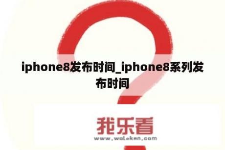 iphone8发布时间_iphone8系列发布时间