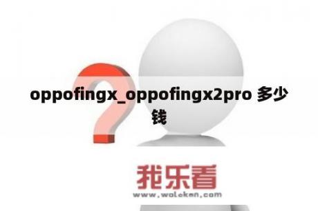 oppofingx_oppofingx2pro 多少钱