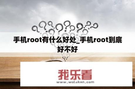 手机root有什么好处_手机root到底好不好