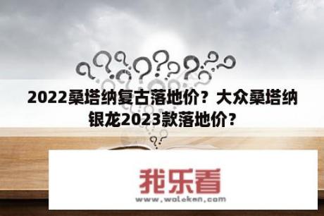 2022桑塔纳复古落地价？大众桑塔纳银龙2023款落地价？