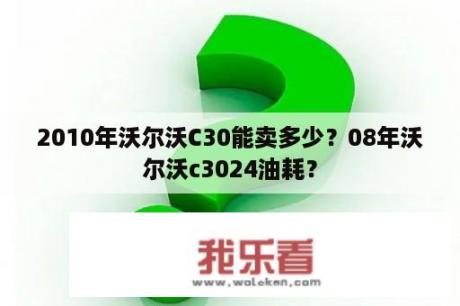 2010年沃尔沃C30能卖多少？08年沃尔沃c3024油耗？