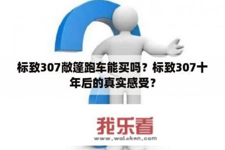 标致307敞篷跑车能买吗？标致307十年后的真实感受？