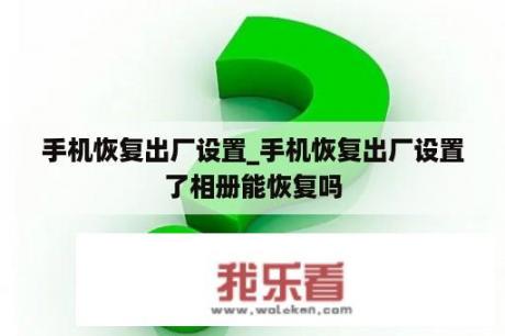 手机恢复出厂设置_手机恢复出厂设置了相册能恢复吗