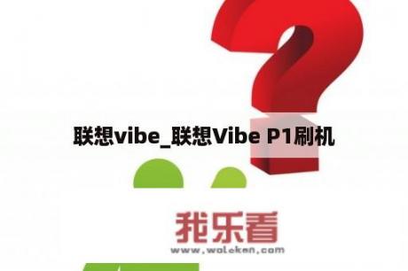 联想vibe_联想Vibe P1刷机