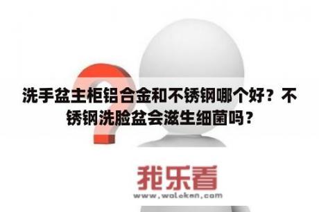 洗手盆主柜铝合金和不锈钢哪个好？不锈钢洗脸盆会滋生细菌吗？