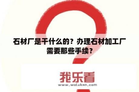 石材厂是干什么的？办理石材加工厂需要那些手续？