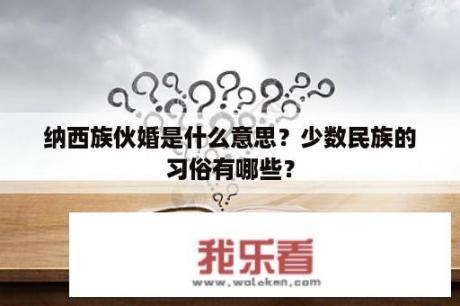 纳西族伙婚是什么意思？少数民族的习俗有哪些？