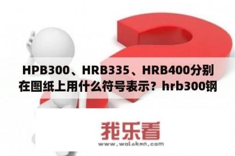 HPB300、HRB335、HRB400分别在图纸上用什么符号表示？hrb300钢筋是几级钢,符号是什么？