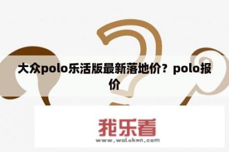 大众polo乐活版最新落地价？polo报价