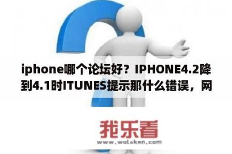 iphone哪个论坛好？IPHONE4.2降到4.1时ITUNES提示那什么错误，网上说用什么小红伞T掉，我想知道小红伞是什么？