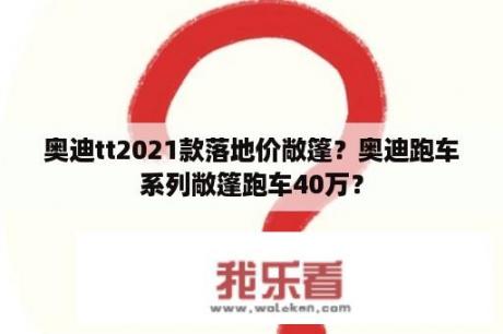 奥迪tt2021款落地价敞篷？奥迪跑车系列敞篷跑车40万？