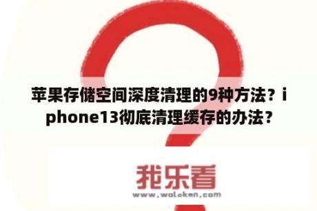 苹果存储空间深度清理的9种方法？iphone13彻底清理缓存的办法？