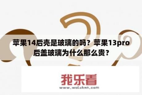 苹果14后壳是玻璃的吗？苹果13pro后盖玻璃为什么那么贵？