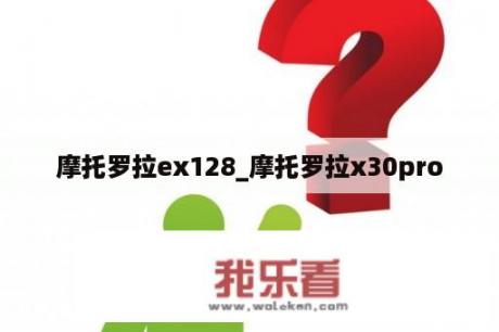 摩托罗拉ex128_摩托罗拉x30pro