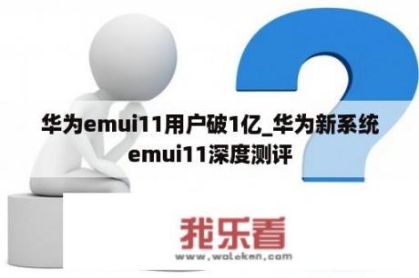 华为emui11用户破1亿_华为新系统emui11深度测评