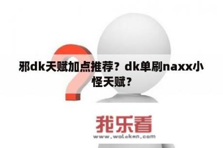 邪dk天赋加点推荐？dk单刷naxx小怪天赋？