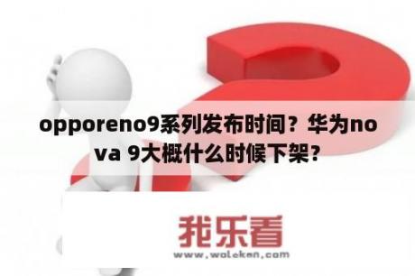 opporeno9系列发布时间？华为nova 9大概什么时候下架？