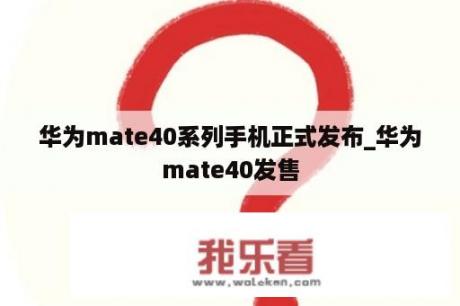 华为mate40系列手机正式发布_华为mate40发售