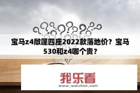 宝马z4敞篷四座2022款落地价？宝马530和z4哪个贵？