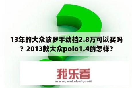 13年的大众波罗手动挡2.8万可以买吗？2013款大众polo1.4的怎样？