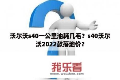 沃尔沃s40一公里油耗几毛？s40沃尔沃2022款落地价？