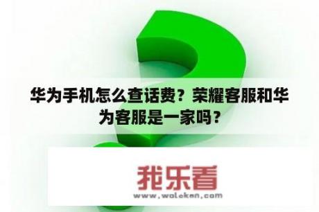 华为手机怎么查话费？荣耀客服和华为客服是一家吗？