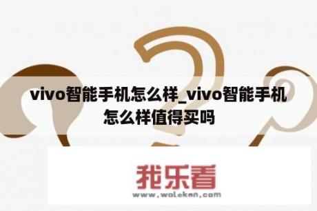 vivo智能手机怎么样_vivo智能手机怎么样值得买吗