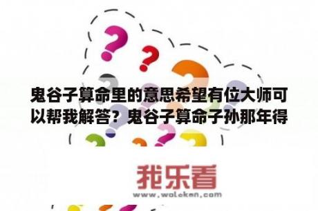 鬼谷子算命里的意思希望有位大师可以帮我解答？鬼谷子算命子孙那年得子？