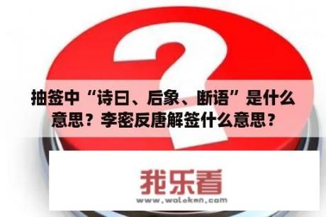 抽签中“诗曰、后象、断语”是什么意思？李密反唐解签什么意思？