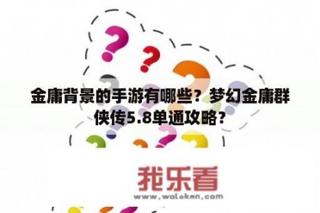 金庸背景的手游有哪些？梦幻金庸群侠传5.8单通攻略？