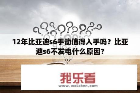 12年比亚迪s6手动值得入手吗？比亚迪s6不发电什么原因？