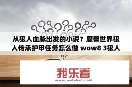 从狼人血脉出发的小说？魔兽世界狼人传承护甲任务怎么做 wow8 3狼人传承护甲任务