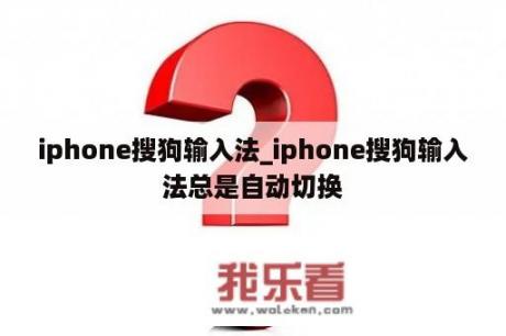 iphone搜狗输入法_iphone搜狗输入法总是自动切换