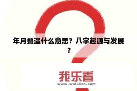 年月叠遇什么意思？八字起源与发展？