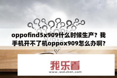 oppofind5x909什么时候生产？我手机开不了机oppox909怎么办啊？