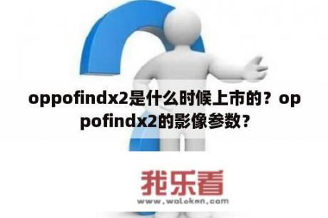 oppofindx2是什么时候上市的？oppofindx2的影像参数？