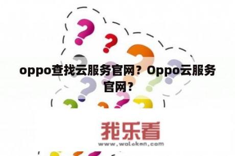 oppo查找云服务官网？Oppo云服务官网？