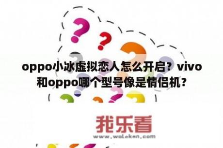 oppo小冰虚拟恋人怎么开启？vivo和oppo哪个型号像是情侣机？