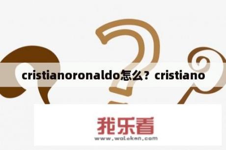 cristianoronaldo怎么？cristiano