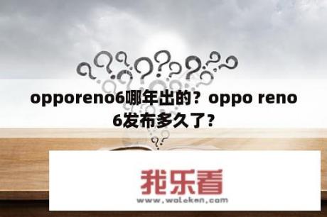 opporeno6哪年出的？oppo reno6发布多久了？