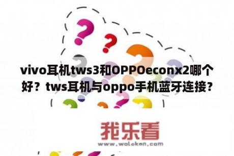 vivo耳机tws3和OPPOeconx2哪个好？tws耳机与oppo手机蓝牙连接？